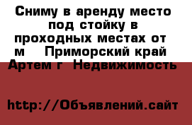 Сниму в аренду место под стойку в проходных местах от 1м2 - Приморский край, Артем г. Недвижимость »    